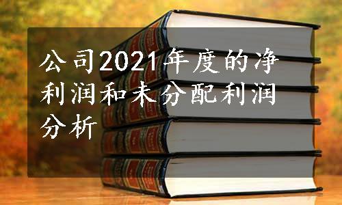 公司2021年度的净利润和未分配利润分析