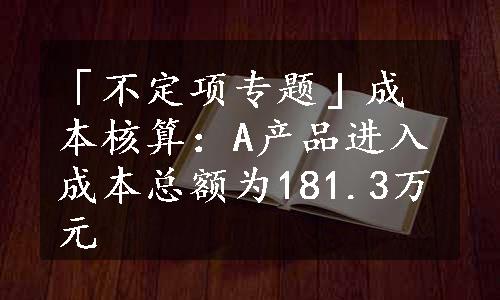 「不定项专题」成本核算：A产品进入成本总额为181.3万元