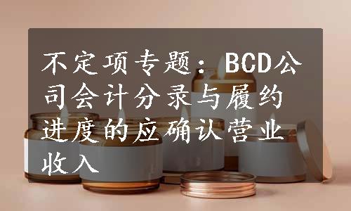 不定项专题：BCD公司会计分录与履约进度的应确认营业收入