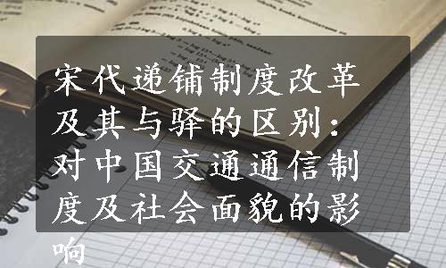 宋代递铺制度改革及其与驿的区别：对中国交通通信制度及社会面貌的影响