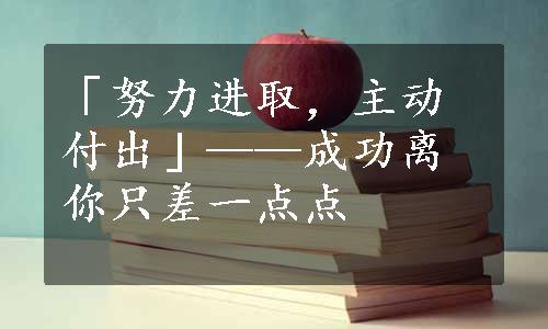 「努力进取，主动付出」——成功离你只差一点点