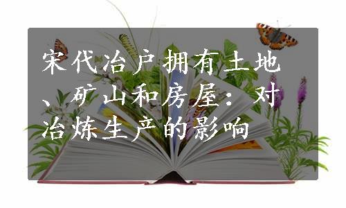 宋代冶户拥有土地、矿山和房屋：对冶炼生产的影响