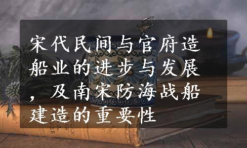 宋代民间与官府造船业的进步与发展，及南宋防海战船建造的重要性