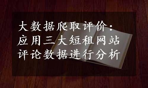 大数据爬取评价：应用三大短租网站评论数据进行分析