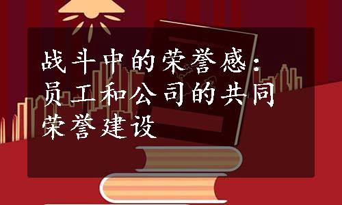 战斗中的荣誉感：员工和公司的共同荣誉建设