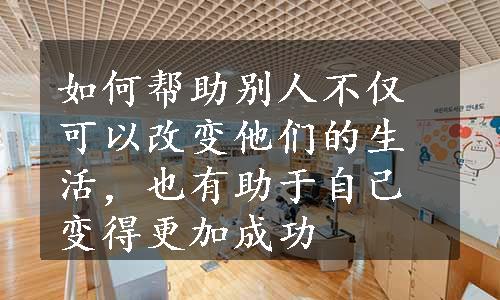 如何帮助别人不仅可以改变他们的生活，也有助于自己变得更加成功