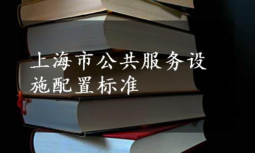 上海市公共服务设施配置标准