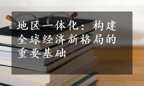 地区一体化：构建全球经济新格局的重要基础