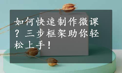 如何快速制作微课？三步框架助你轻松上手！