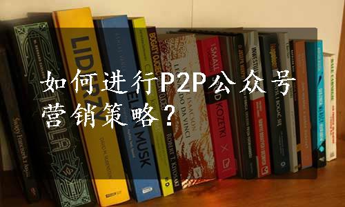 如何进行P2P公众号营销策略？