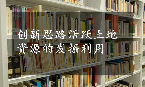 创新思路活跃土地资源的发掘利用