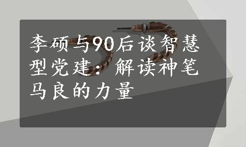 李硕与90后谈智慧型党建：解读神笔马良的力量