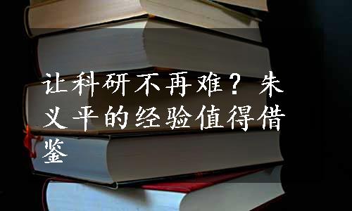 让科研不再难？朱义平的经验值得借鉴