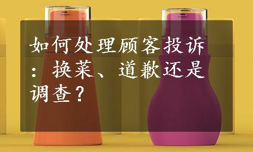 如何处理顾客投诉：换菜、道歉还是调查？