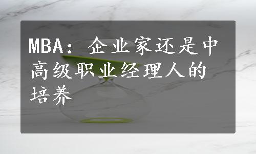 MBA：企业家还是中高级职业经理人的培养