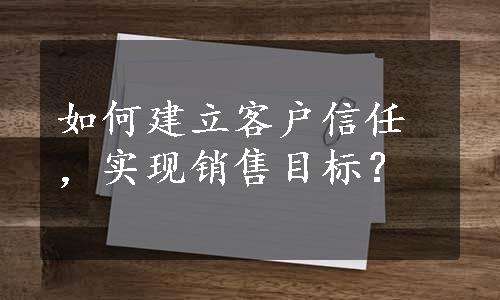 如何建立客户信任，实现销售目标？