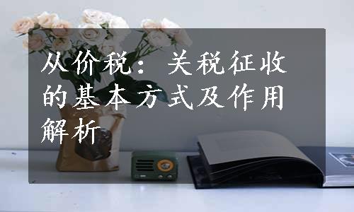 从价税：关税征收的基本方式及作用解析