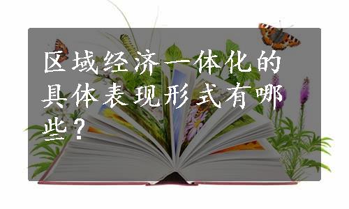 区域经济一体化的具体表现形式有哪些？