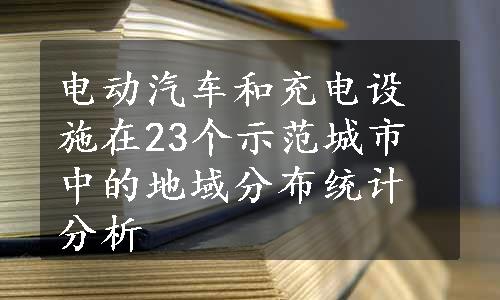 电动汽车和充电设施在23个示范城市中的地域分布统计分析