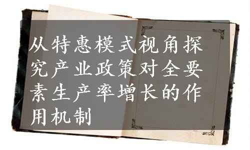 从特惠模式视角探究产业政策对全要素生产率增长的作用机制