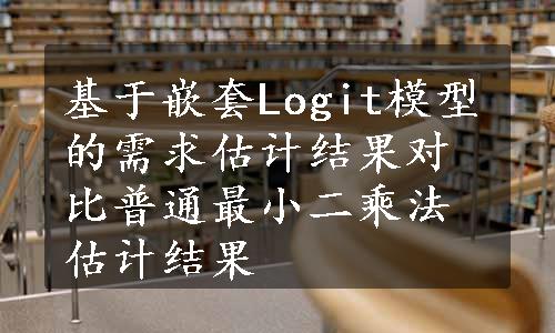 基于嵌套Logit模型的需求估计结果对比普通最小二乘法估计结果