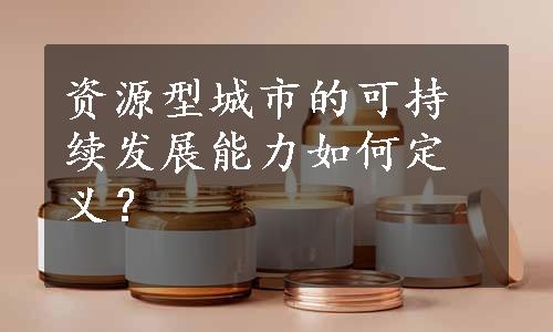 资源型城市的可持续发展能力如何定义？