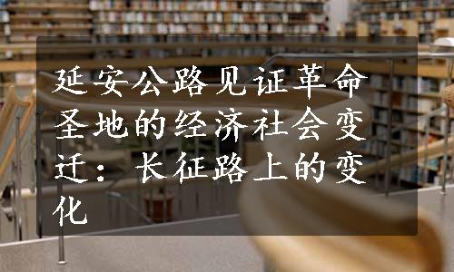 延安公路见证革命圣地的经济社会变迁：长征路上的变化