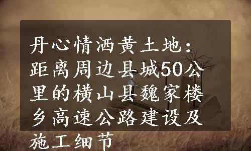 丹心情洒黄土地：距离周边县城50公里的横山县魏家楼乡高速公路建设及施工细节