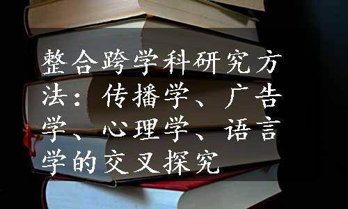 整合跨学科研究方法：传播学、广告学、心理学、语言学的交叉探究