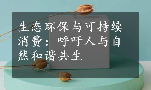 生态环保与可持续消费：呼吁人与自然和谐共生