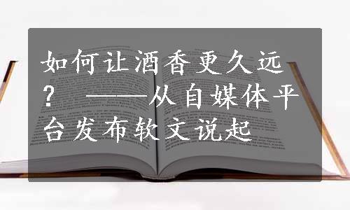 如何让酒香更久远？ ——从自媒体平台发布软文说起