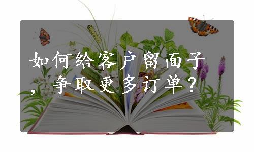 如何给客户留面子，争取更多订单？