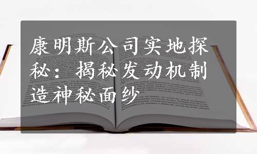 康明斯公司实地探秘：揭秘发动机制造神秘面纱