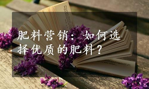 肥料营销：如何选择优质的肥料？