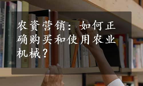 农资营销：如何正确购买和使用农业机械？