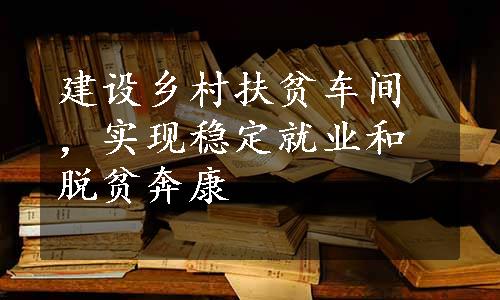 建设乡村扶贫车间，实现稳定就业和脱贫奔康