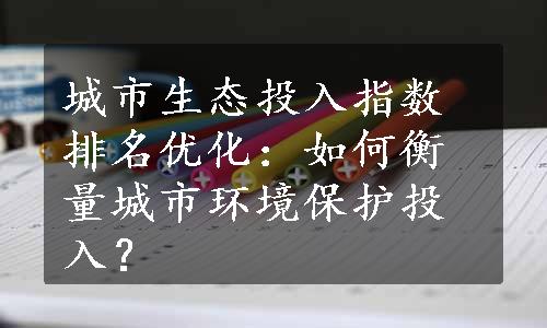 城市生态投入指数排名优化：如何衡量城市环境保护投入？