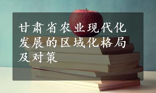 甘肃省农业现代化发展的区域化格局及对策