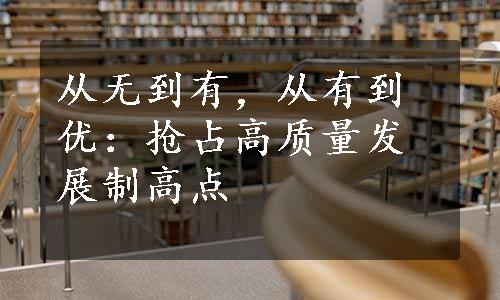 从无到有，从有到优：抢占高质量发展制高点