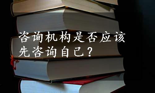 咨询机构是否应该先咨询自己？