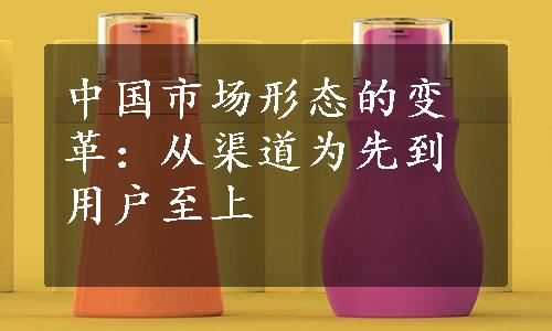 中国市场形态的变革：从渠道为先到用户至上