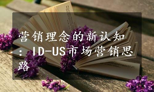 营销理念的新认知：ID-US市场营销思路