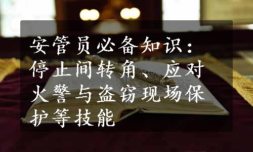 安管员必备知识：停止间转角、应对火警与盗窃现场保护等技能