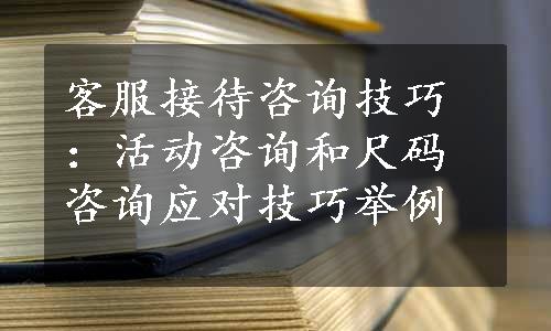 客服接待咨询技巧：活动咨询和尺码咨询应对技巧举例