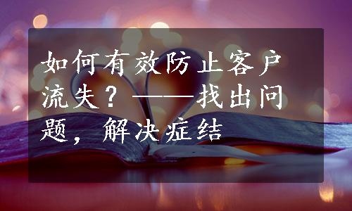 如何有效防止客户流失？——找出问题，解决症结