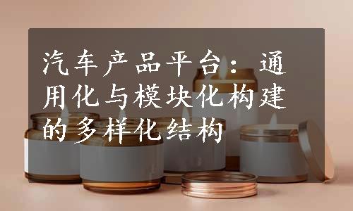 汽车产品平台：通用化与模块化构建的多样化结构