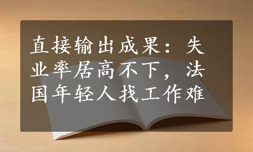 直接输出成果：失业率居高不下，法国年轻人找工作难