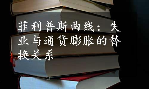 菲利普斯曲线：失业与通货膨胀的替换关系