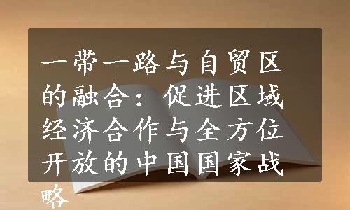 一带一路与自贸区的融合：促进区域经济合作与全方位开放的中国国家战略