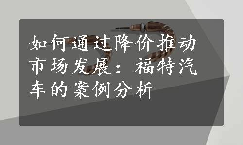 如何通过降价推动市场发展：福特汽车的案例分析